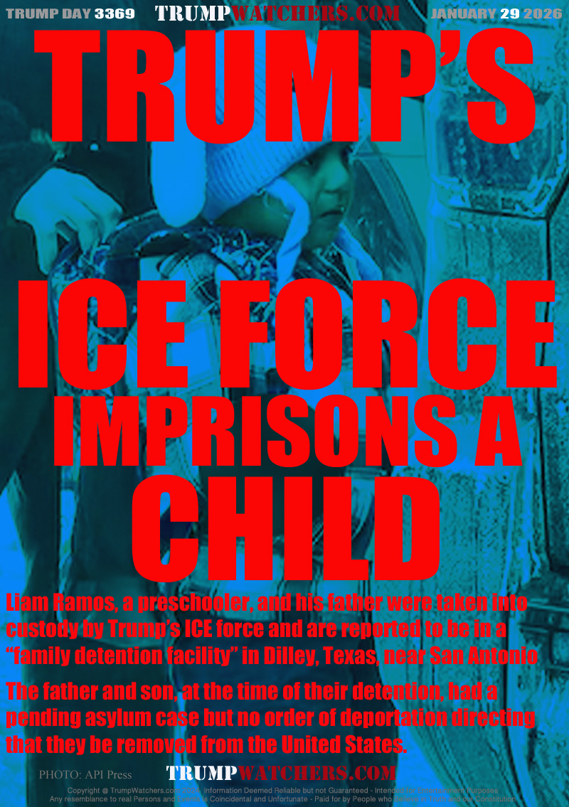 Liam Ramos, a preschooler, and his father were taken into 
custody by Trump’s ICE force and are reported to be in a
“family detention facility” in Dilley, Texas, near San Antonio

The father and son, at the time of their detention, had a 
pending asylum case but no order of deportation directing 
that they be removed from the United States.